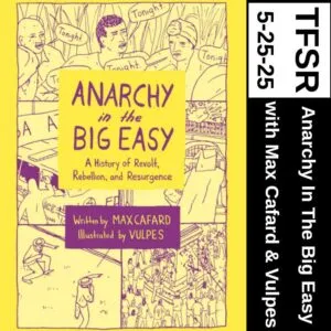 This week, we spoke with author Max Cafard and illustrator Vulpes about their new book, Anarchy in The Big Easy: A History of Revolt, Rebellion, and Resurgence. Among other topics, they discuss Cafard’s Surregionalism Manifesto, the origins and production of the book, and what the media gets right and wrong about New Orleans. The book came out from PM Press on April 15, 2025. This week, we spoke with author Max Cafard and illustrator Vulpes about their new book, Anarchy in The Big Easy: A History of Revolt, Rebellion, and Resurgence. Among other topics, they discuss Cafard’s Surregionalism Manifesto, the origins and production of the book, and what the media gets right and wrong about New Orleans. The book came out from PM Press on April 15, 2025.